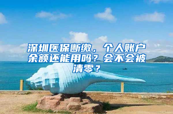深圳医保断缴，个人账户余额还能用吗？会不会被清零？