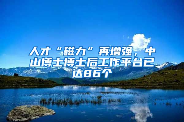 人才“磁力”再增强，中山博士博士后工作平台已达86个