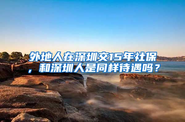 外地人在深圳交15年社保，和深圳人是同样待遇吗？