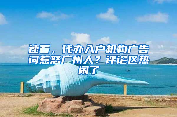 速看，代办入户机构广告词惹怒广州人？评论区热闹了