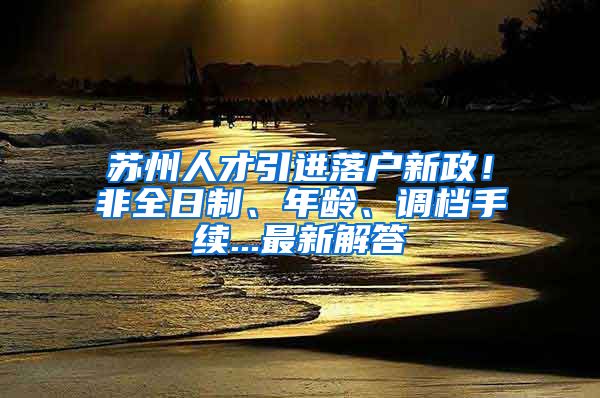 苏州人才引进落户新政！非全日制、年龄、调档手续...最新解答