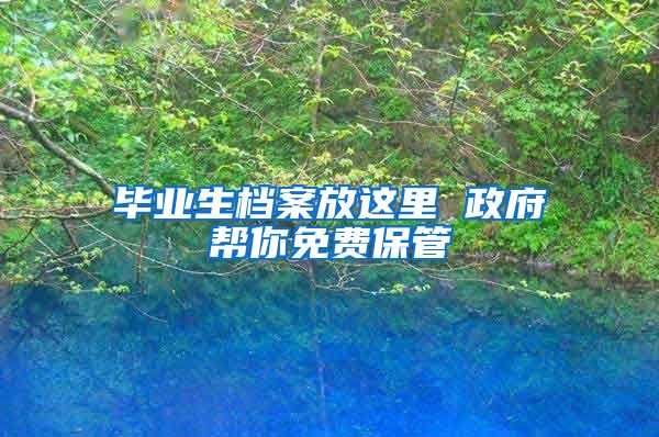 毕业生档案放这里 政府帮你免费保管