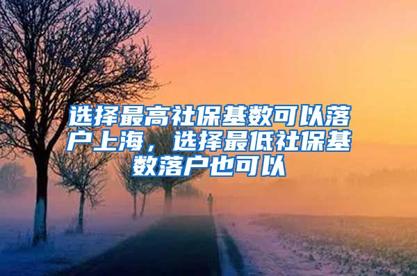 选择最高社保基数可以落户上海，选择最低社保基数落户也可以