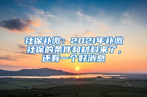 社保补缴：2021年补缴社保的条件和材料来了，还有一个好消息