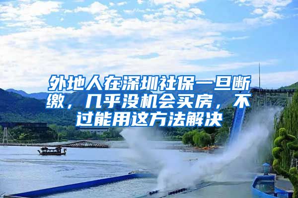 外地人在深圳社保一旦断缴，几乎没机会买房，不过能用这方法解决