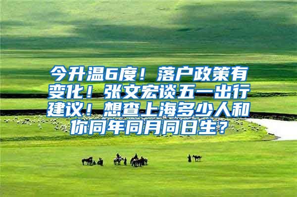 今升温6度！落户政策有变化！张文宏谈五一出行建议！想查上海多少人和你同年同月同日生？