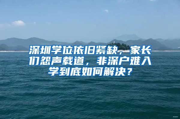 深圳学位依旧紧缺，家长们怨声载道，非深户难入学到底如何解决？