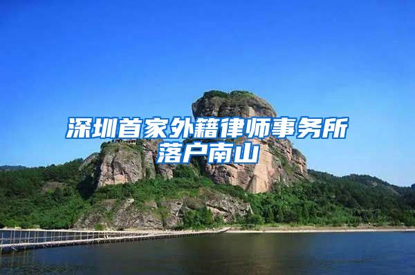 深圳首家外籍律师事务所落户南山