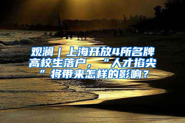 观澜｜上海开放4所名牌高校生落户，“人才掐尖”将带来怎样的影响？