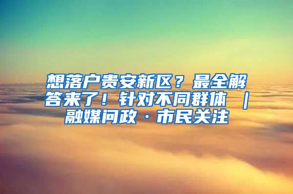 想落户贵安新区？最全解答来了！针对不同群体→｜融媒问政·市民关注