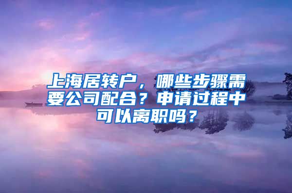 上海居转户，哪些步骤需要公司配合？申请过程中可以离职吗？