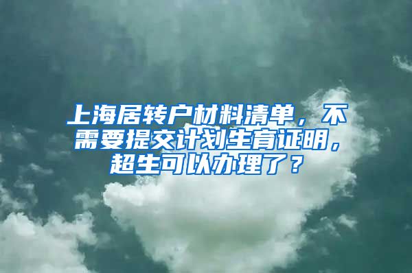 上海居转户材料清单，不需要提交计划生育证明，超生可以办理了？