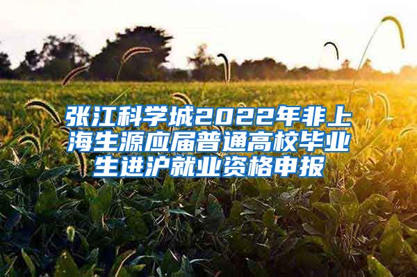 张江科学城2022年非上海生源应届普通高校毕业生进沪就业资格申报