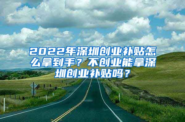 2022年深圳创业补贴怎么拿到手？不创业能拿深圳创业补贴吗？