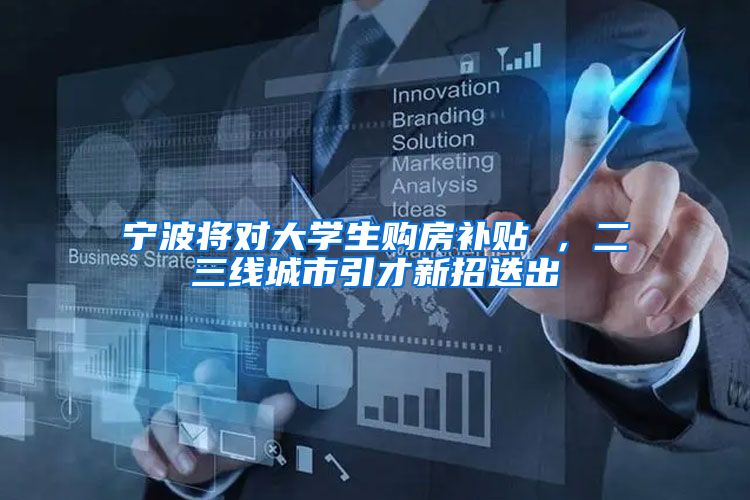 宁波将对大学生购房补贴 ，二三线城市引才新招迭出