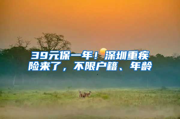 39元保一年！深圳重疾险来了，不限户籍、年龄