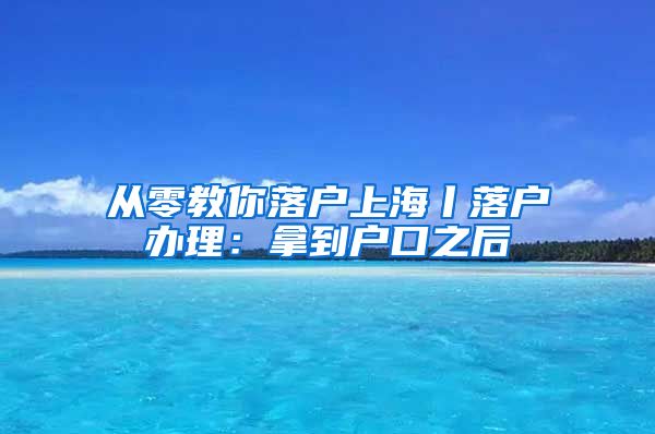 从零教你落户上海丨落户办理：拿到户口之后