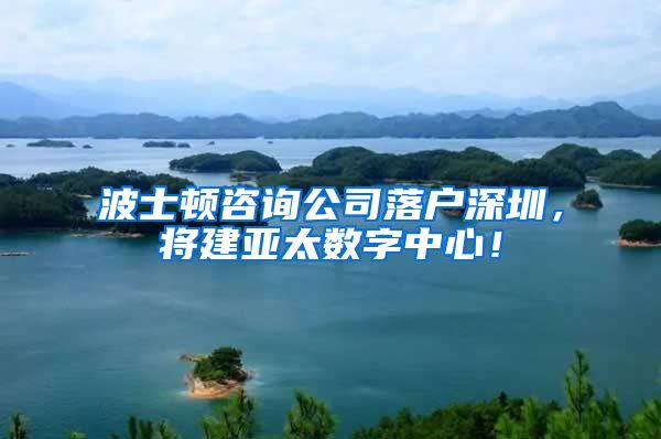 波士顿咨询公司落户深圳，将建亚太数字中心！