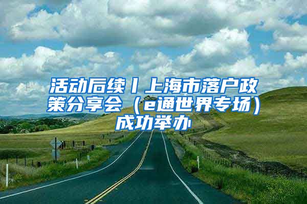 活动后续丨上海市落户政策分享会（e通世界专场）成功举办