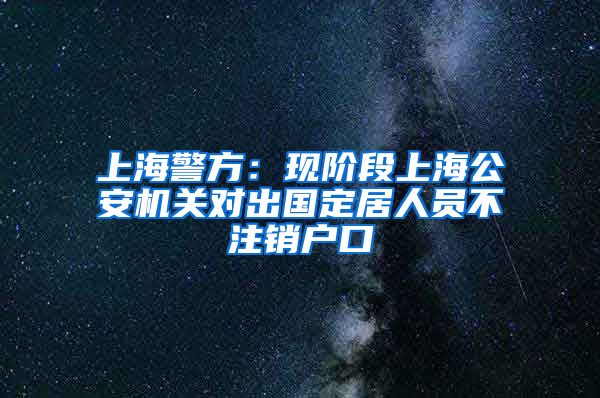 上海警方：现阶段上海公安机关对出国定居人员不注销户口