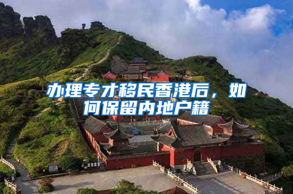 办理专才移民香港后，如何保留内地户籍