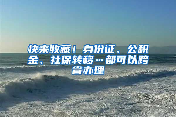 快来收藏！身份证、公积金、社保转移…都可以跨省办理