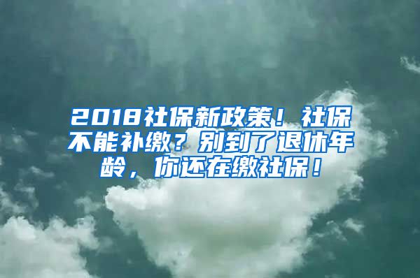 2018社保新政策！社保不能补缴？别到了退休年龄，你还在缴社保！