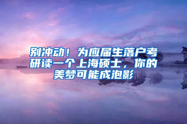 别冲动！为应届生落户考研读一个上海硕士，你的美梦可能成泡影