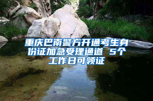 重庆巴南警方开通考生身份证加急受理通道 5个工作日可领证