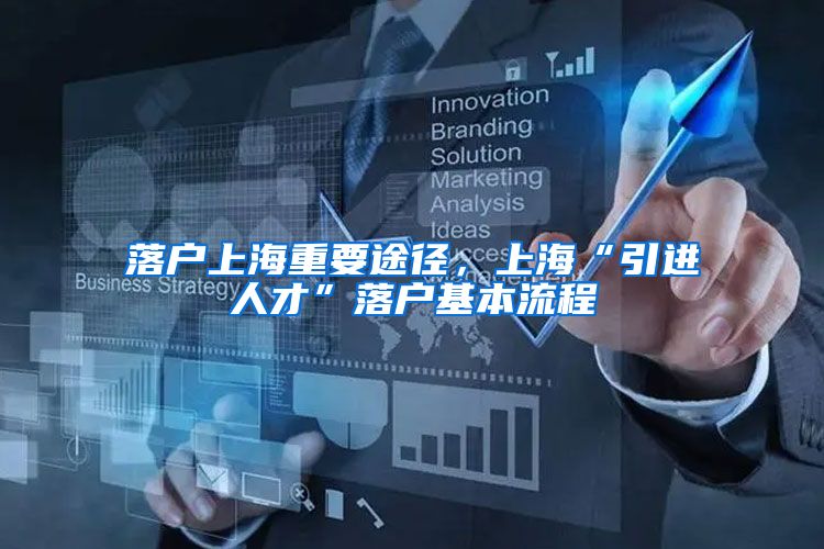 落户上海重要途径，上海“引进人才”落户基本流程
