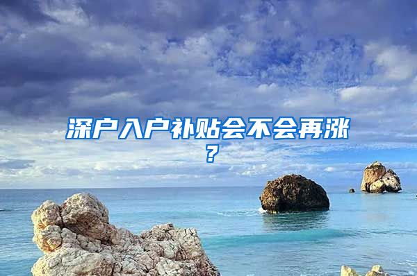 深户入户补贴会不会再涨？