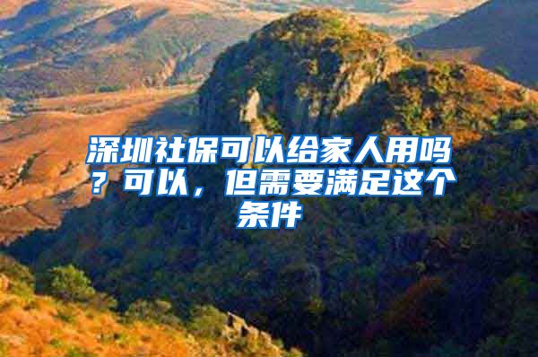 深圳社保可以给家人用吗？可以，但需要满足这个条件