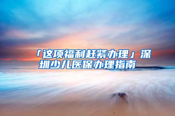 「这项福利赶紧办理」深圳少儿医保办理指南