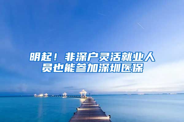 明起！非深户灵活就业人员也能参加深圳医保