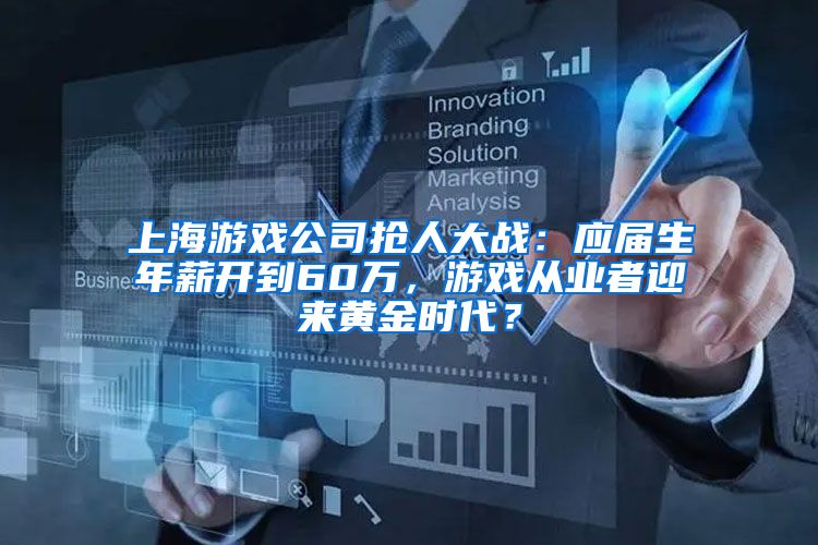 上海游戏公司抢人大战：应届生年薪开到60万，游戏从业者迎来黄金时代？