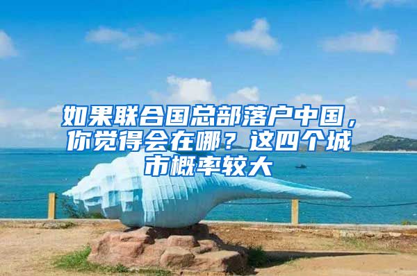 如果联合国总部落户中国，你觉得会在哪？这四个城市概率较大