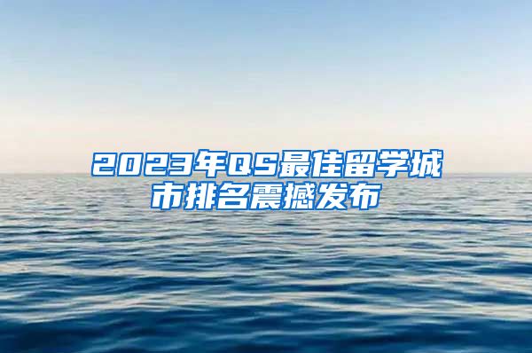 2023年QS最佳留学城市排名震撼发布