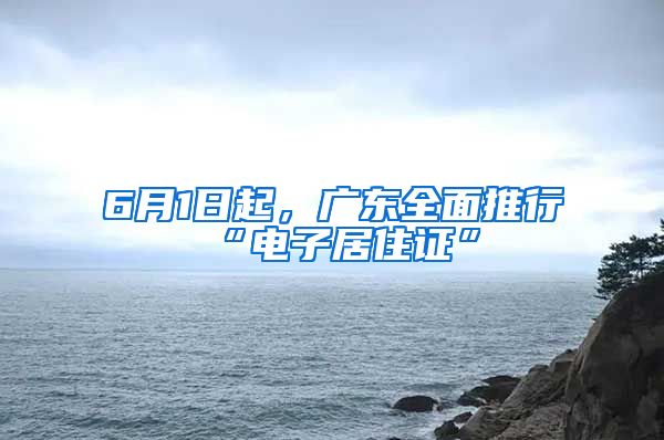 6月1日起，广东全面推行“电子居住证”