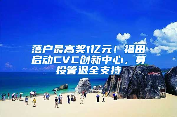 落户最高奖1亿元！福田启动CVC创新中心，募投管退全支持