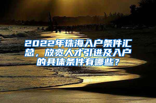 2022年珠海入户条件汇总，放宽人才引进及入户的具体条件有哪些？