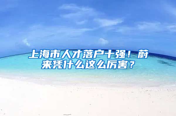 上海市人才落户十强！蔚来凭什么这么厉害？