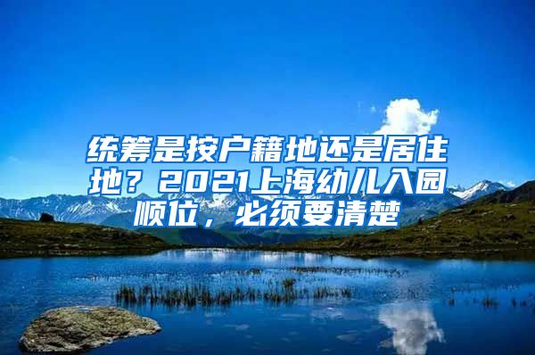统筹是按户籍地还是居住地？2021上海幼儿入园顺位，必须要清楚
