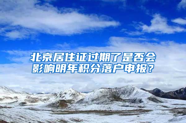 北京居住证过期了是否会影响明年积分落户申报？