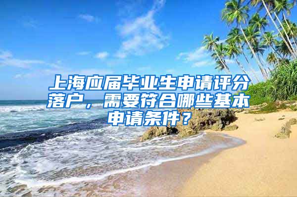 上海应届毕业生申请评分落户，需要符合哪些基本申请条件？