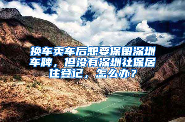 换车卖车后想要保留深圳车牌，但没有深圳社保居住登记，怎么办？