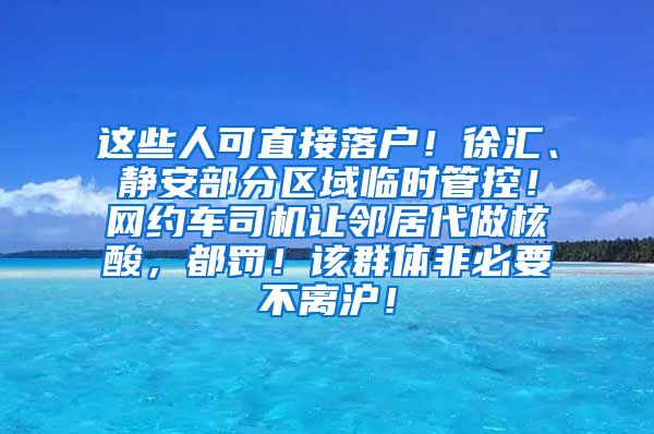这些人可直接落户！徐汇、静安部分区域临时管控！网约车司机让邻居代做核酸，都罚！该群体非必要不离沪！