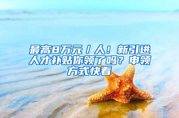 最高8万元／人！新引进人才补贴你领了吗？申领方式快看