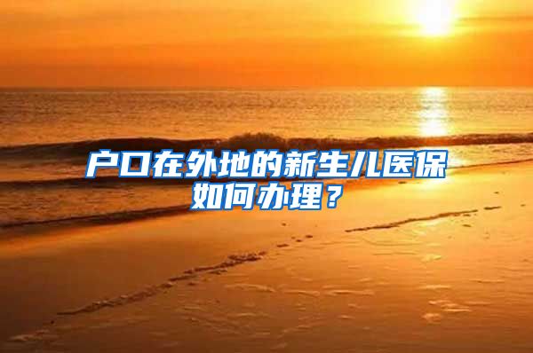 户口在外地的新生儿医保如何办理？