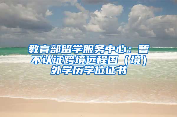 教育部留学服务中心：暂不认证跨境远程国（境）外学历学位证书