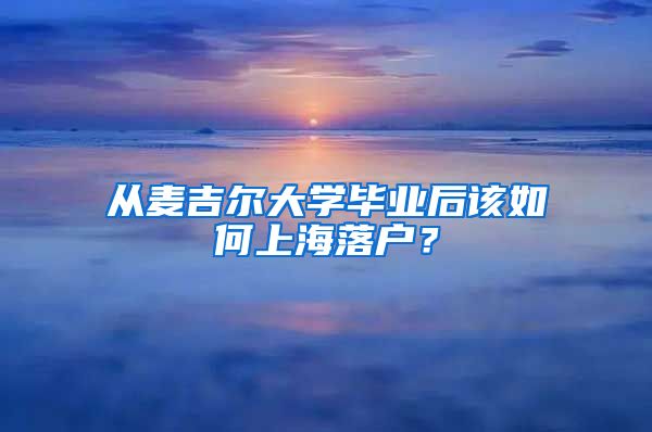 从麦吉尔大学毕业后该如何上海落户？